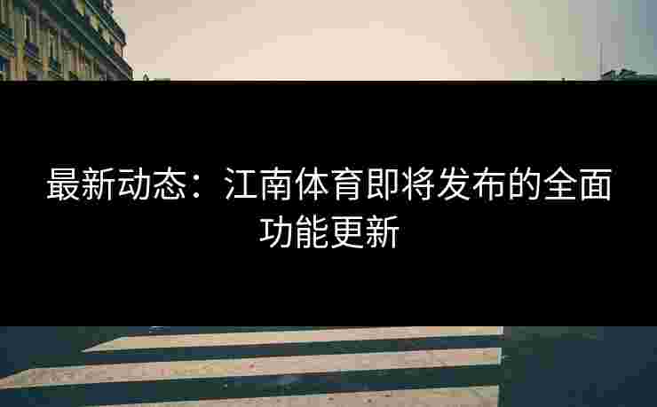 最新动态：江南体育即将发布的全面功能更新