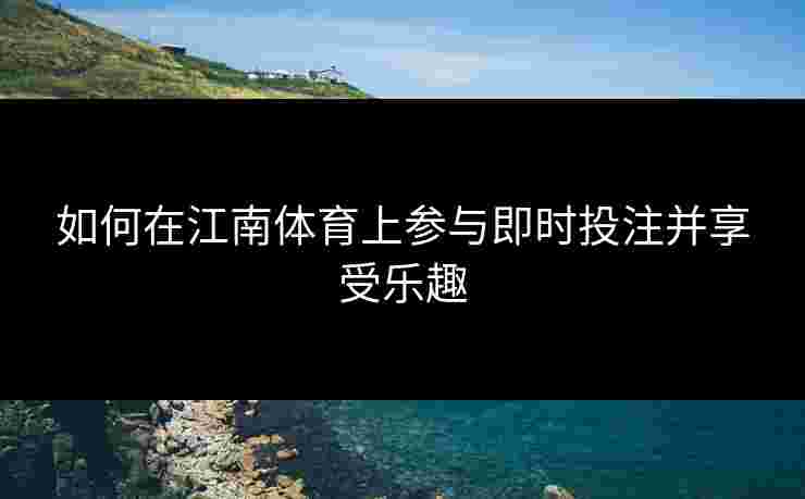 如何在江南体育上参与即时投注并享受乐趣