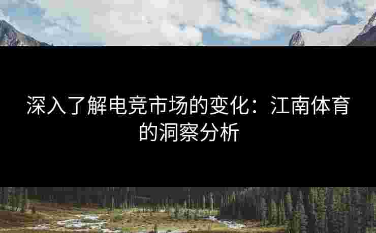 深入了解电竞市场的变化：江南体育的洞察分析
