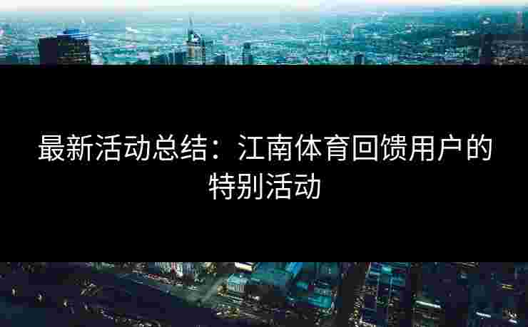 最新活动总结：江南体育回馈用户的特别活动