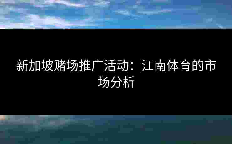 新加坡赌场推广活动：江南体育的市场分析
