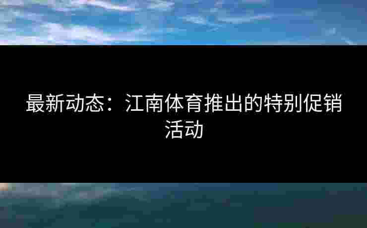 最新动态：江南体育推出的特别促销活动