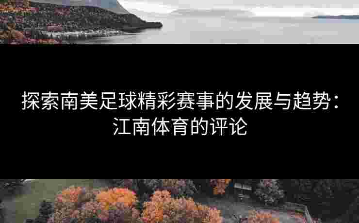 探索南美足球精彩赛事的发展与趋势：江南体育的评论