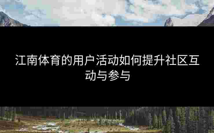 江南体育的用户活动如何提升社区互动与参与