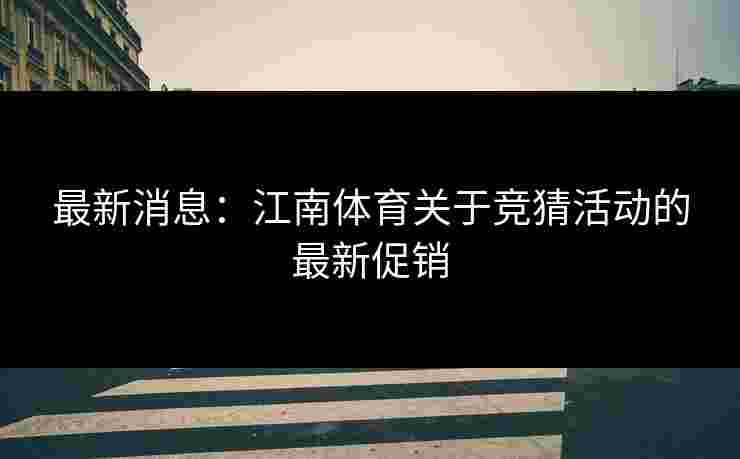 最新消息:江南体育关于竞猜活动的最新促销 最新消息:江南体育关于竞猜活动的最新促销