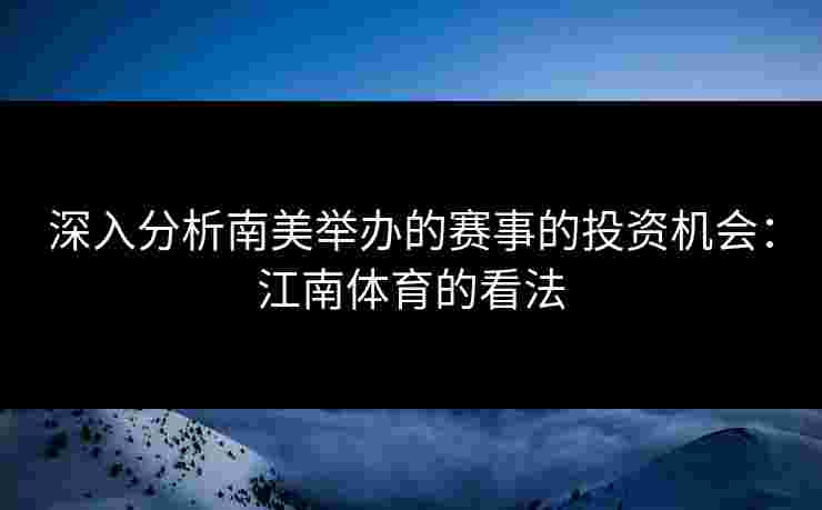深入分析南美举办的赛事的投资机会：江南体育的看法
