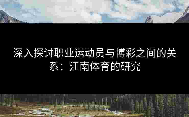 深入探讨职业运动员与博彩之间的关系：江南体育的研究