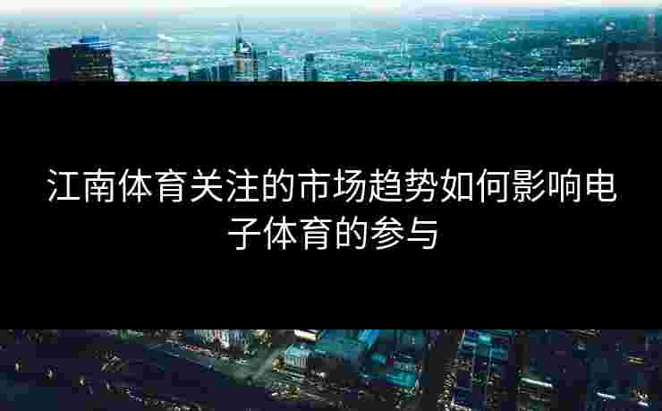 江南体育关注的市场趋势如何影响电子体育的参与