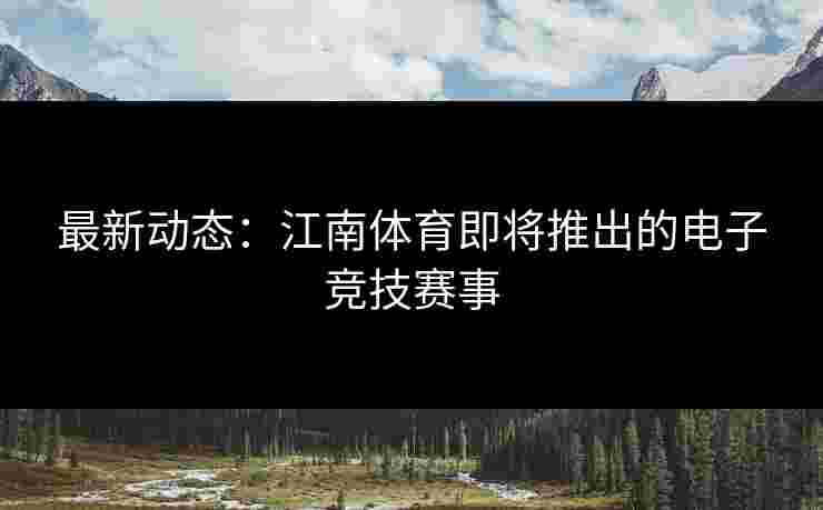 最新动态：江南体育即将推出的电子竞技赛事