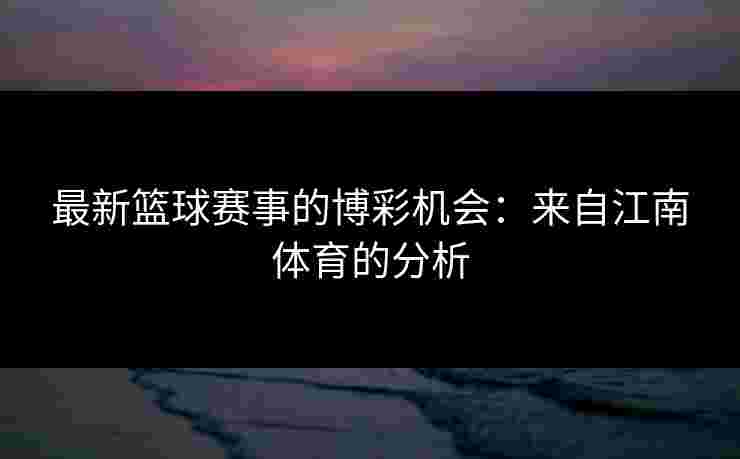 最新篮球赛事的博彩机会：来自江南体育的分析