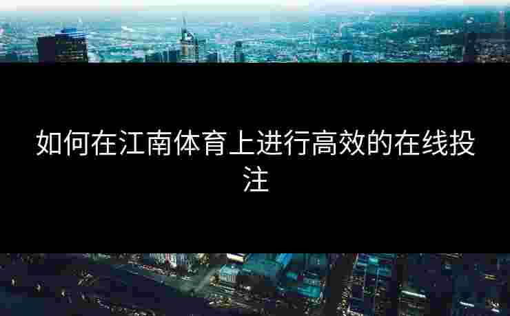 如何在江南体育上进行高效的在线投注