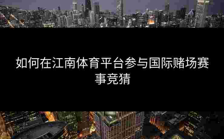 如何在江南体育平台参与国际赌场赛事竞猜