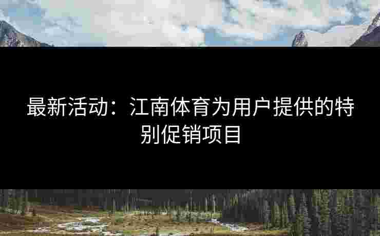 最新活动：江南体育为用户提供的特别促销项目
