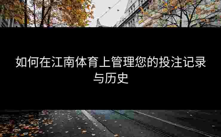 如何在江南体育上管理您的投注记录与历史