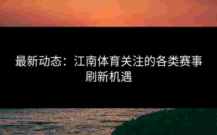 最新动态：江南体育关注的各类赛事刷新机遇