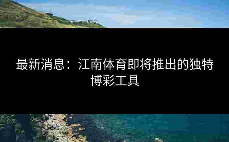 最新消息：江南体育即将推出的独特博彩工具
