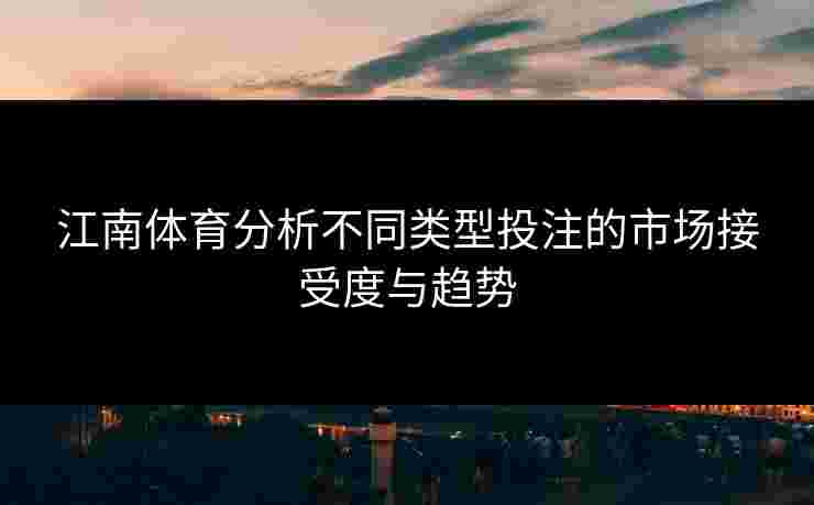 江南体育分析不同类型投注的市场接受度与趋势
