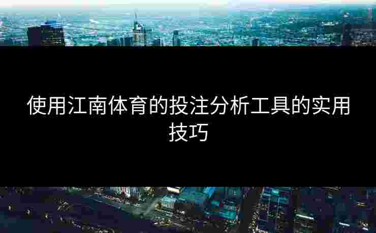 使用江南体育的投注分析工具的实用技巧