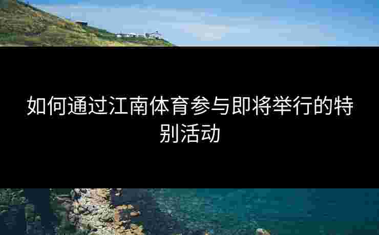 如何通过江南体育参与即将举行的特别活动