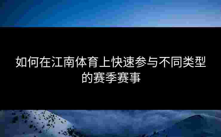 如何在江南体育上快速参与不同类型的赛季赛事