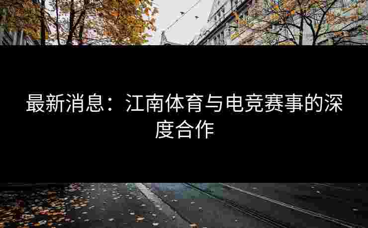 最新消息：江南体育与电竞赛事的深度合作