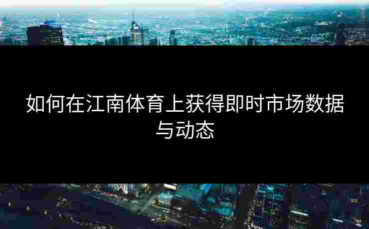 如何在江南体育上获得即时市场数据与动态