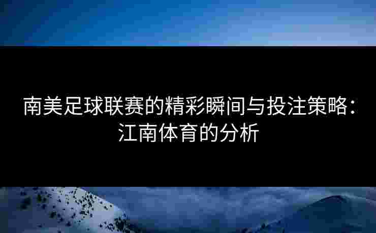 南美足球联赛的精彩瞬间与投注策略：江南体育的分析
