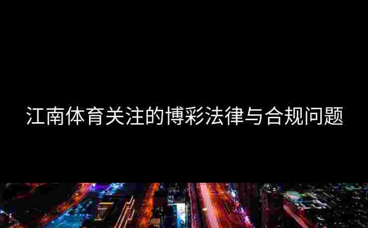 江南体育关注的博彩法律与合规问题