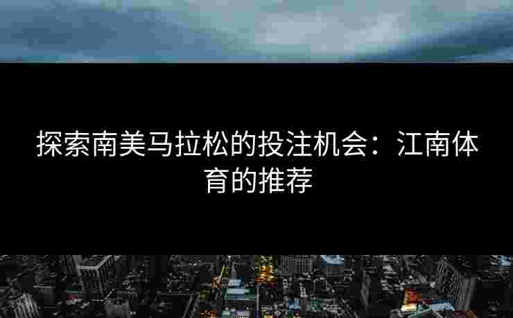 探索南美马拉松的投注机会：江南体育的推荐