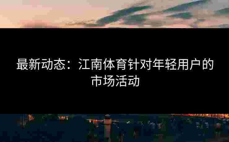 最新动态:江南体育针对年轻用户的市场活动