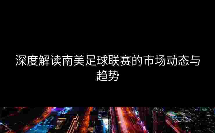 深度解读南美足球联赛的市场动态与趋势