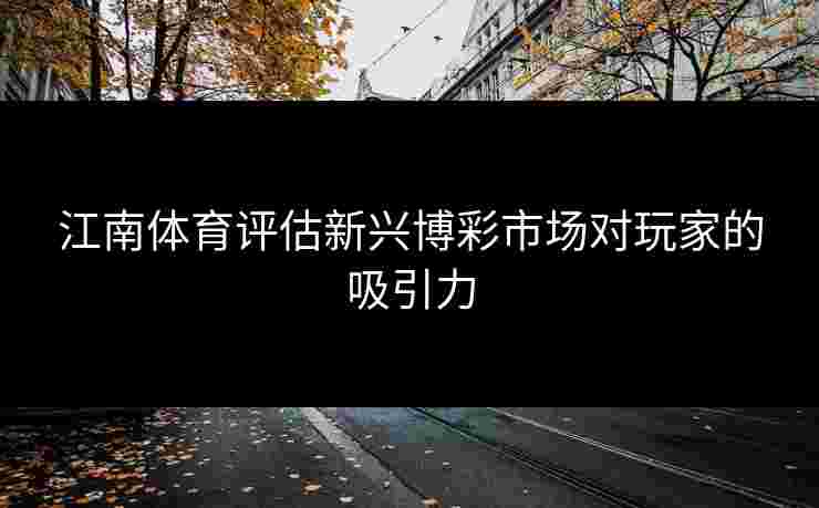 江南体育评估新兴博彩市场对玩家的吸引力