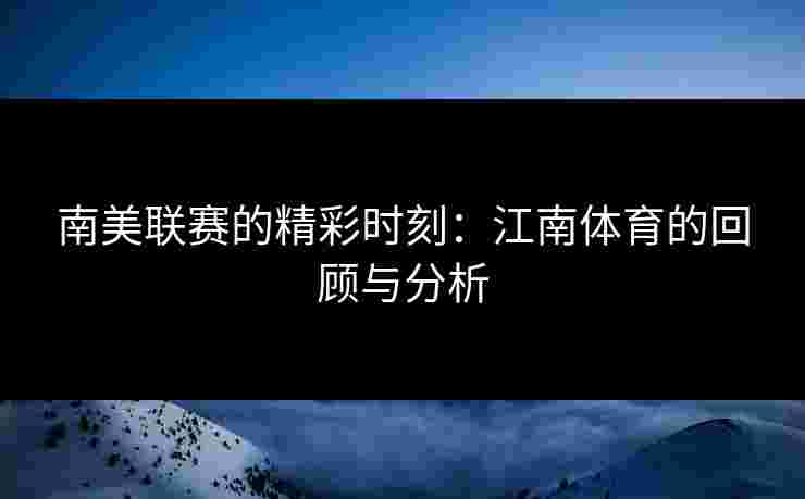 南美联赛的精彩时刻:江南体育的回顾与分析 南美联赛的精彩时刻:江南体育的回顾与分析
