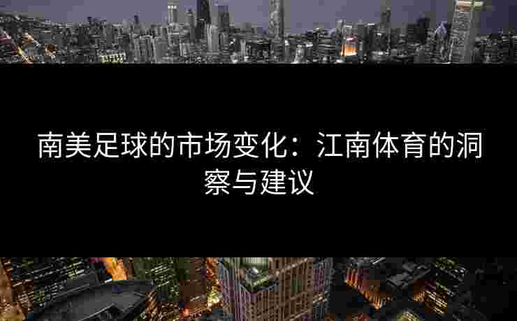 南美足球的市场变化:江南体育的洞察与建议 南美足球的市场变化:江南体育的洞察与建议