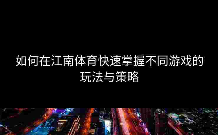 如何在江南体育快速掌握不同游戏的玩法与策略 如何在江南体育快速掌握不同游戏的玩法与策略