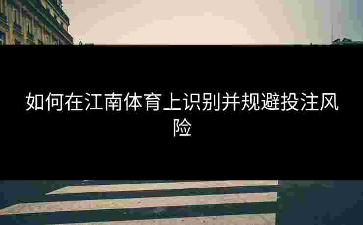 如何在江南体育上识别并规避投注风险 如何在江南体育上识别并规避投注风险