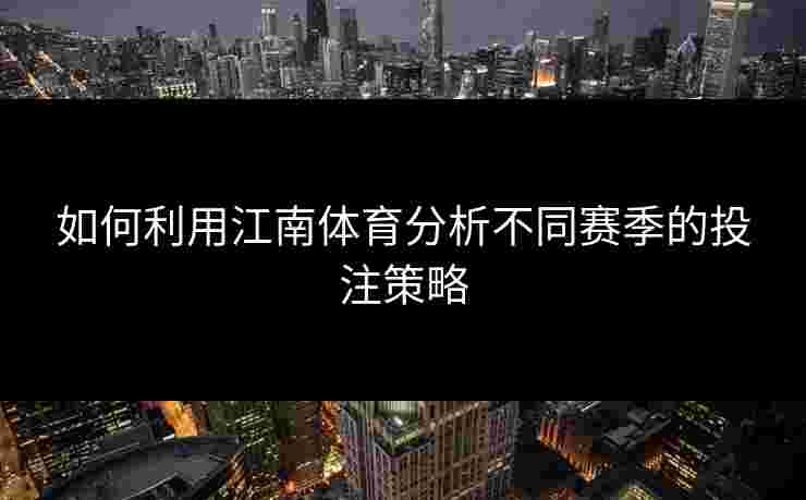 如何利用江南体育分析不同赛季的投注策略