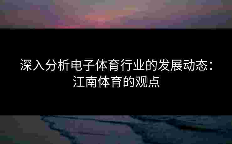 深入分析电子体育行业的发展动态:江南体育的观点 深入分析电子体育行业的发展动态:江南体育的观点