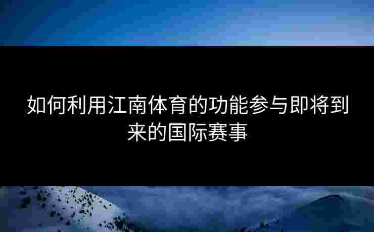 如何利用江南体育的功能参与即将到来的国际赛事 如何利用江南体育的功能参与即将到来的国际赛事