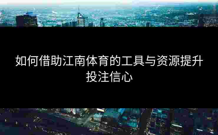 如何借助江南体育的工具与资源提升投注信心