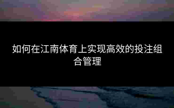 如何在江南体育上实现高效的投注组合管理