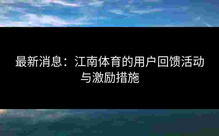最新消息:江南体育的用户回馈活动与激励措施 最新消息:江南体育的用户回馈活动与激励措施