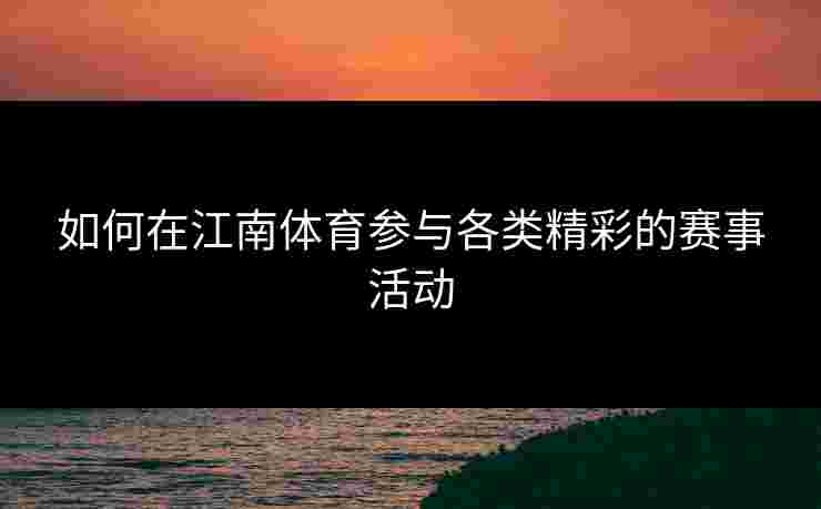 如何在江南体育参与各类精彩的赛事活动 如何在江南体育参与各类精彩的赛事活动
