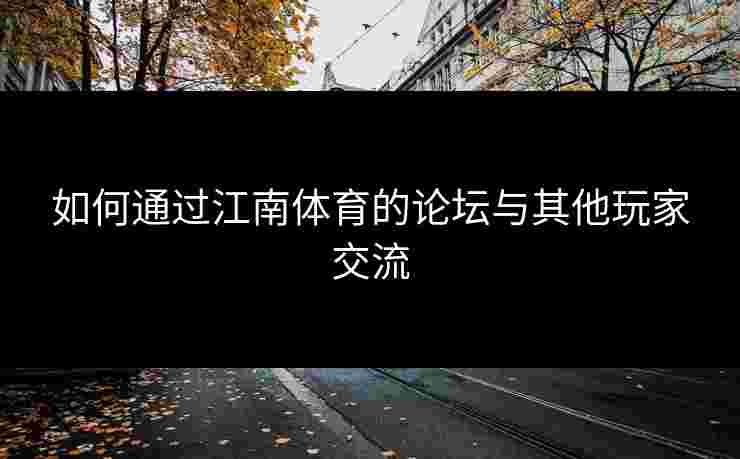 如何通过江南体育的论坛与其他玩家交流 如何通过江南体育的论坛与其他玩家交流
