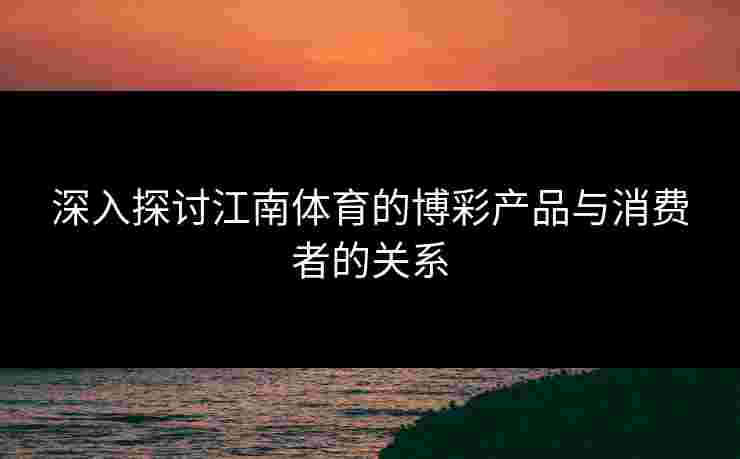 深入探讨江南体育的博彩产品与消费者的关系