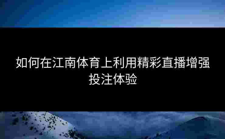 如何在江南体育上利用精彩直播增强投注体验 如何在江南体育上利用精彩直播增强投注体验
