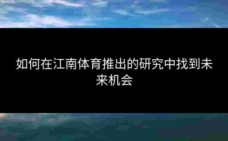 如何在江南体育推出的研究中找到未来机会