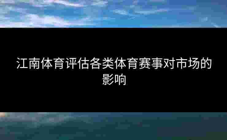江南体育评估各类体育赛事对市场的影响