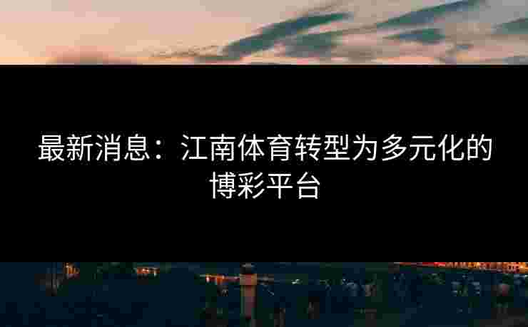 最新消息：江南体育转型为多元化的博彩平台