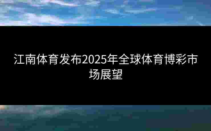 江南体育发布2025年全球体育博彩市场展望